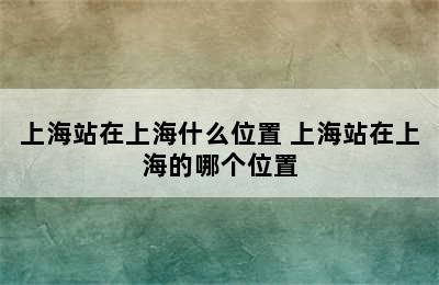 上海站在上海什么位置 上海站在上海的哪个位置